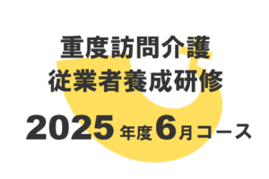 重度訪問介護従業者養成研修2025年度6月コース